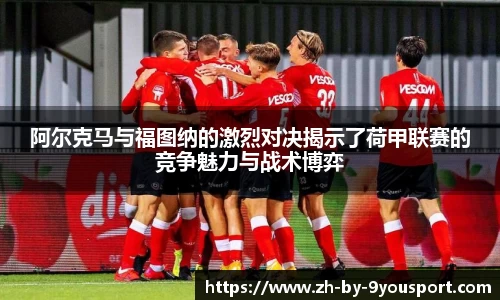 阿尔克马与福图纳的激烈对决揭示了荷甲联赛的竞争魅力与战术博弈