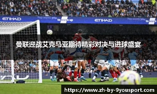 曼联迎战艾克马亚期待精彩对决与进球盛宴