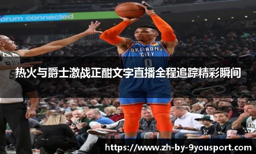 热火与爵士激战正酣文字直播全程追踪精彩瞬间