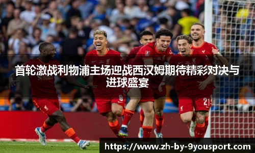 首轮激战利物浦主场迎战西汉姆期待精彩对决与进球盛宴