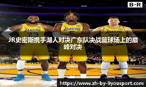 JR史密斯携手湖人对决广东队决战篮球场上的巅峰对决