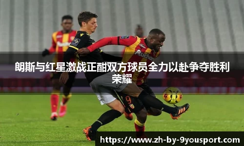 朗斯与红星激战正酣双方球员全力以赴争夺胜利荣耀