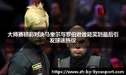 大师赛精彩对决马奎尔与罗伯逊谁能笑到最后引发球迷热议