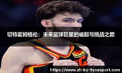 切特霍姆格伦:未来篮球巨星的崛起与挑战之路