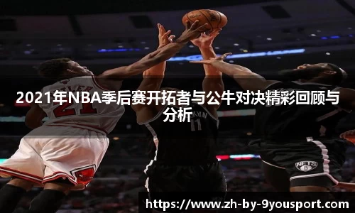2021年NBA季后赛开拓者与公牛对决精彩回顾与分析