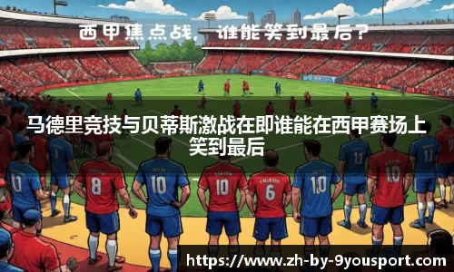 马德里竞技与贝蒂斯激战在即谁能在西甲赛场上笑到最后