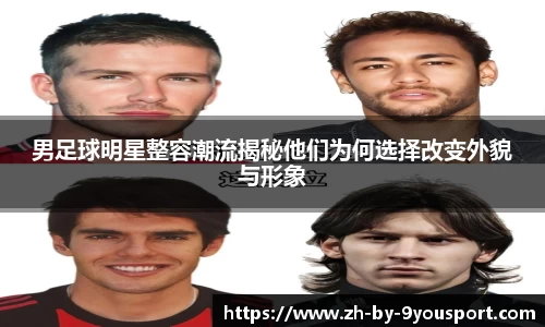 男足球明星整容潮流揭秘他们为何选择改变外貌与形象