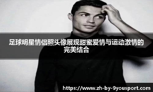 足球明星情侣照头像展现甜蜜爱情与运动激情的完美结合