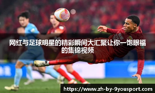 网红与足球明星的精彩瞬间大汇聚让你一饱眼福的集锦视频