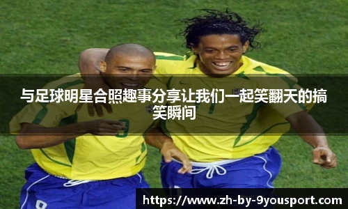 与足球明星合照趣事分享让我们一起笑翻天的搞笑瞬间